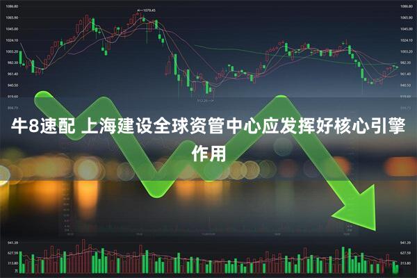 牛8速配 上海建设全球资管中心应发挥好核心引擎作用