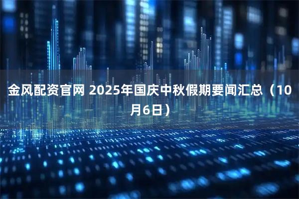 金风配资官网 2025年国庆中秋假期要闻汇总（10月6日）