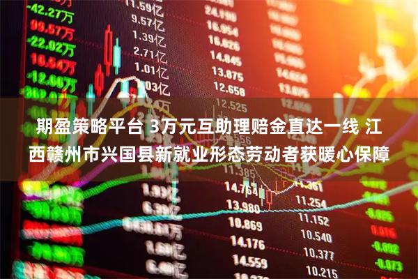 期盈策略平台 3万元互助理赔金直达一线 江西赣州市兴国县新就业形态劳动者获暖心保障