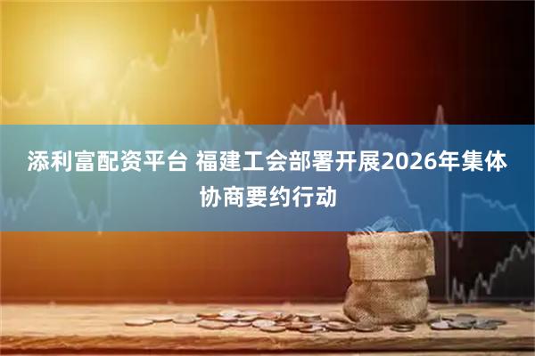 添利富配资平台 福建工会部署开展2026年集体协商要约行动