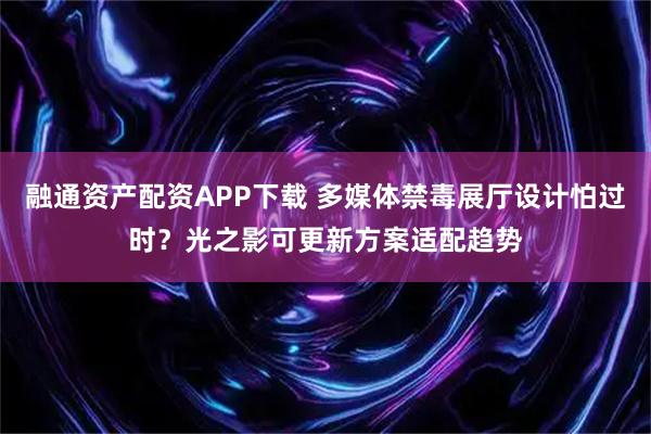 融通资产配资APP下载 多媒体禁毒展厅设计怕过时？光之影可更新方案适配趋势