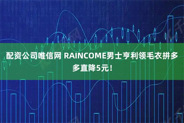 配资公司唯信网 RAINCOME男士亨利领毛衣拼多多直降5元！