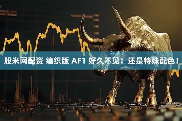 股米网配资 编织版 AF1 好久不见!还是特殊配色!