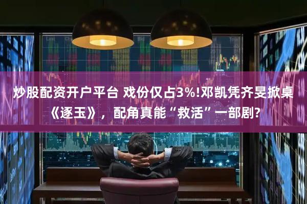 炒股配资开户平台 戏份仅占3%!邓凯凭齐旻掀桌《逐玉》,配角真能“救活”一部剧?
