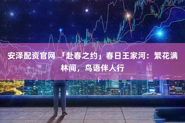 安泽配资官网 「赴春之约」春日王家河:繁花满林间,鸟语伴人行