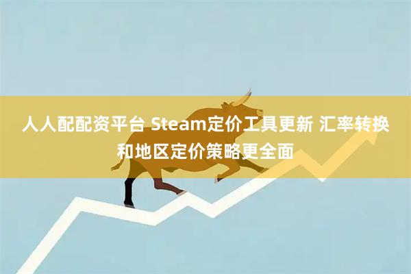 人人配配资平台 Steam定价工具更新 汇率转换和地区定价策略更全面