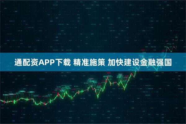 通配资APP下载 精准施策 加快建设金融强国