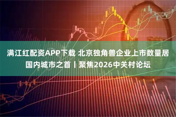 满江红配资APP下载 北京独角兽企业上市数量居国内城市之首丨聚焦2026中关村论坛