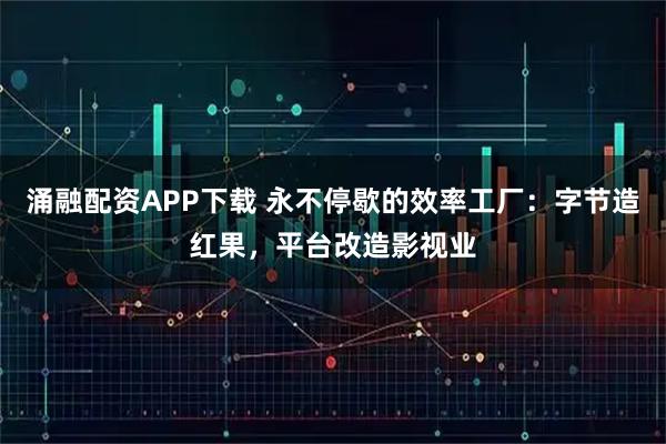 涌融配资APP下载 永不停歇的效率工厂:字节造红果,平台改造影视业