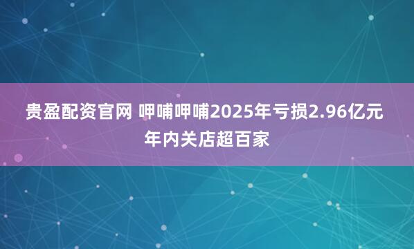 贵盈配资官网 呷哺呷哺2025年亏损2.96亿元 年内关店超百家