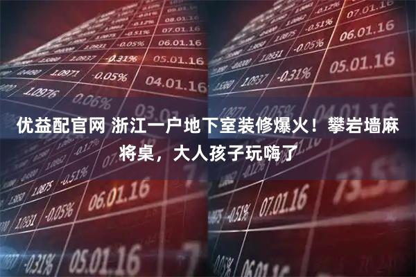 优益配官网 浙江一户地下室装修爆火！攀岩墙麻将桌，大人孩子玩嗨了