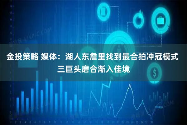 金投策略 媒体：湖人东詹里找到最合拍冲冠模式 三巨头磨合渐入佳境