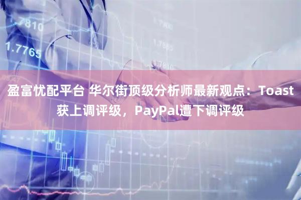 盈富忧配平台 华尔街顶级分析师最新观点:Toast获上调评级,PayPal遭下调评级