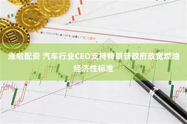 涨啦配资 汽车行业CEO支持特朗普政府放宽燃油经济性标准