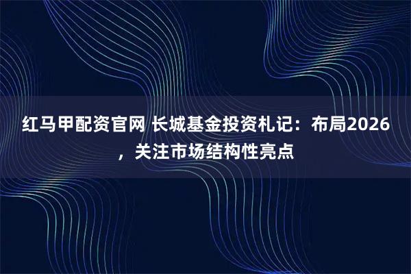 红马甲配资官网 长城基金投资札记：布局2026，关注市场结构性亮点