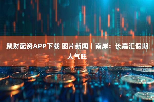 聚财配资APP下载 图片新闻|南岸:长嘉汇假期人气旺