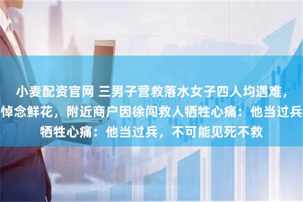 小麦配资官网 三男子营救落水女子四人均遇难,事发现场仍摆放着悼念鲜花,附近商户因徐闯救人牺牲心痛:他当过兵,不可能见死不救