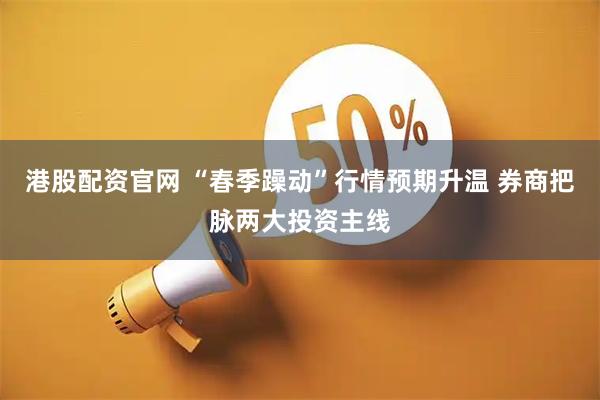 港股配资官网 “春季躁动”行情预期升温 券商把脉两大投资主线