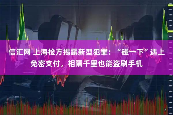 信汇网 上海检方揭露新型犯罪：“碰一下”遇上免密支付，相隔千里也能盗刷手机