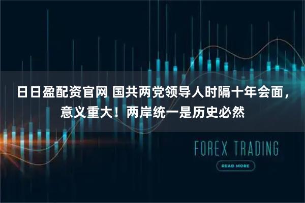 日日盈配资官网 国共两党领导人时隔十年会面，意义重大！两岸统一是历史必然