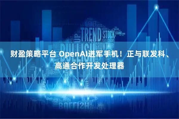 财盈策略平台 OpenAI进军手机！正与联发科、高通合作开发处理器