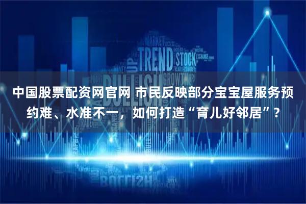 中国股票配资网官网 市民反映部分宝宝屋服务预约难、水准不一，如何打造“育儿好邻居”？