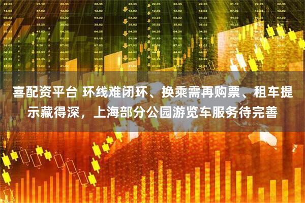 喜配资平台 环线难闭环、换乘需再购票、租车提示藏得深，上海部分公园游览车服务待完善