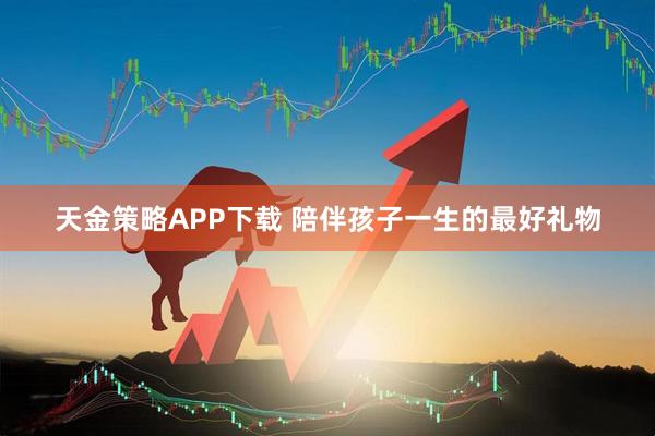 天金策略APP下载 陪伴孩子一生的最好礼物
