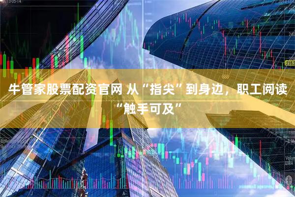 牛管家股票配资官网 从“指尖”到身边，职工阅读“触手可及”