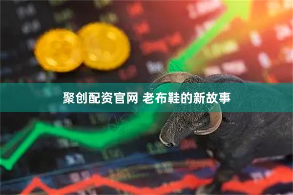 聚创配资官网 老布鞋的新故事