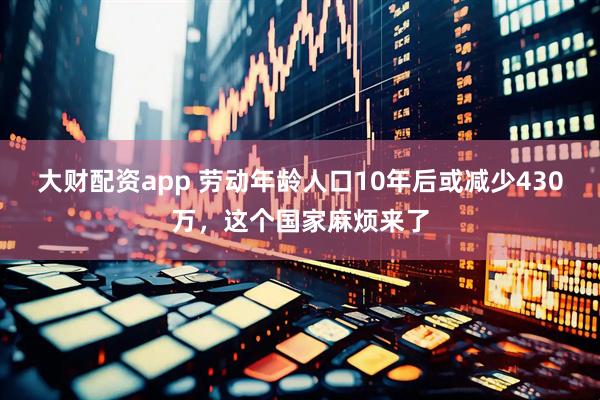 大财配资app 劳动年龄人口10年后或减少430万，这个国家麻烦来了