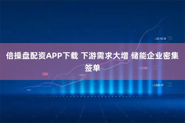 倍操盘配资APP下载 下游需求大增 储能企业密集签单