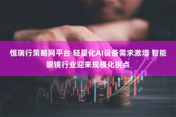 恒瑞行策略网平台 轻量化AI设备需求激增 智能眼镜行业迎来规模化拐点