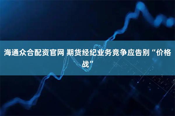 海通众合配资官网 期货经纪业务竞争应告别“价格战”