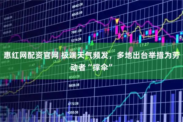 惠红网配资官网 极端天气频发，多地出台举措为劳动者“撑伞”