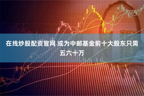 在线炒股配资官网 成为中邮基金前十大股东只需五六十万