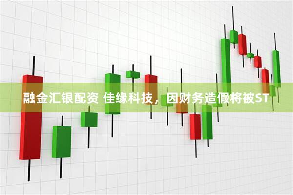融金汇银配资 佳缘科技，因财务造假将被ST