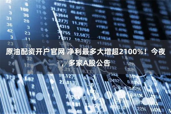 原油配资开户官网 净利最多大增超2100%!今夜,多家A股公告