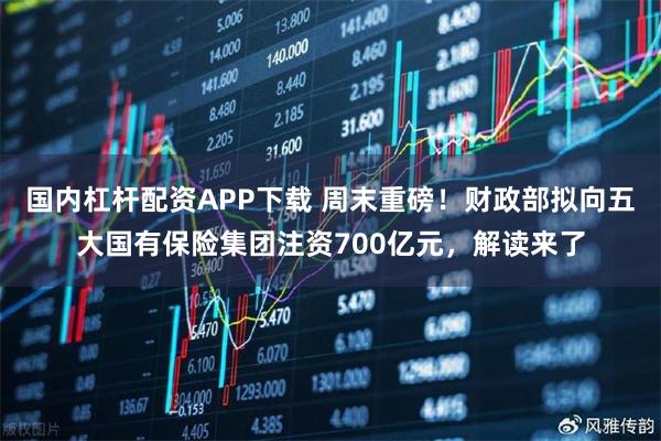 国内杠杆配资APP下载 周末重磅！财政部拟向五大国有保险集团注资700亿元，解读来了