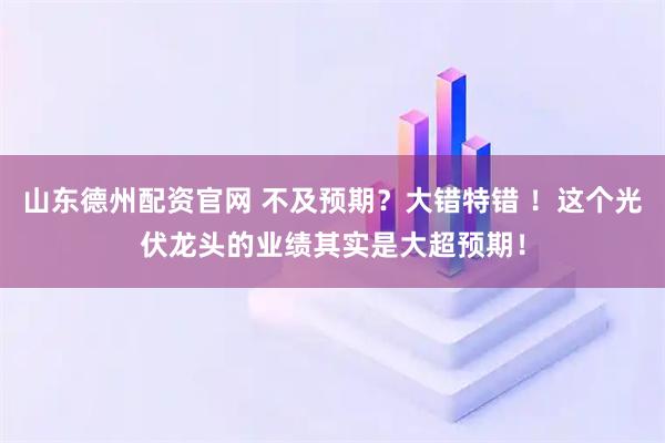 山东德州配资官网 不及预期？大错特错 ！这个光伏龙头的业绩其实是大超预期！