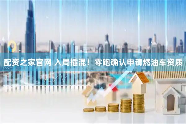 配资之家官网 入局插混!零跑确认申请燃油车资质