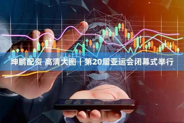 坤鹏配资 高清大图｜第20届亚运会闭幕式举行