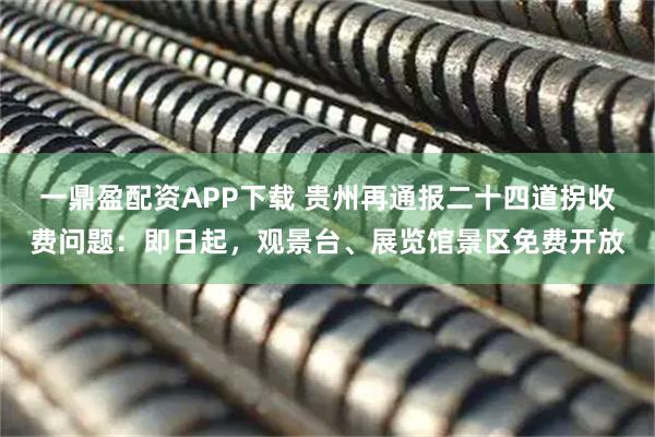 一鼎盈配资APP下载 贵州再通报二十四道拐收费问题：即日起，观景台、展览馆景区免费开放